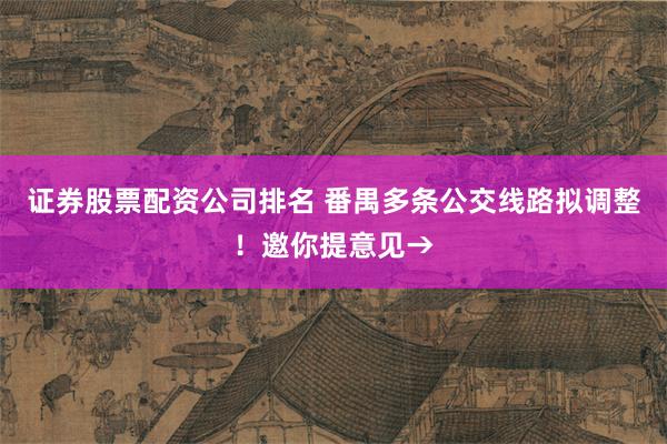 证券股票配资公司排名 番禺多条公交线路拟调整！邀你提意见→