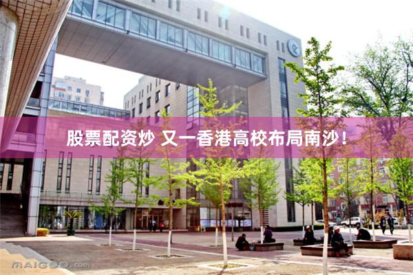 股票配资炒 又一香港高校布局南沙！