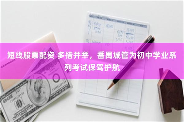 短线股票配资 多措并举，番禺城管为初中学业系列考试保驾护航