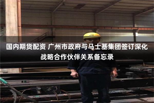 国内期货配资 广州市政府与马士基集团签订深化战略合作伙伴关系备忘录