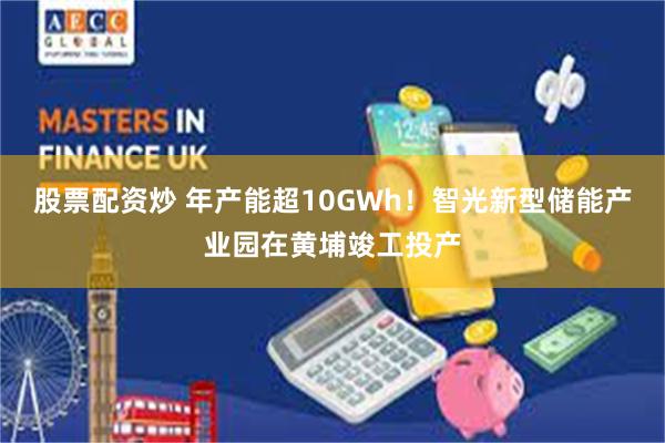 股票配资炒 年产能超10GWh！智光新型储能产业园在黄埔竣工投产