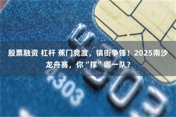 股票融资 杠杆 蕉门竞渡，镇街争锋！2025南沙龙舟赛，你“撑”哪一队？