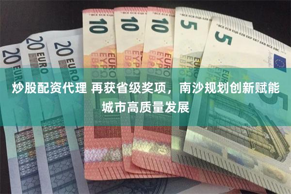 炒股配资代理 再获省级奖项，南沙规划创新赋能城市高质量发展