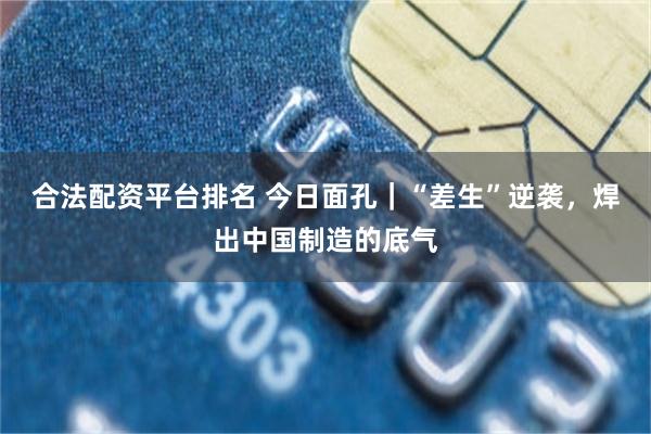 合法配资平台排名 今日面孔｜“差生”逆袭，焊出中国制造的底气