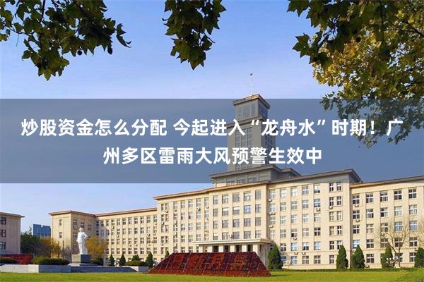 炒股资金怎么分配 今起进入“龙舟水”时期！广州多区雷雨大风预警生效中