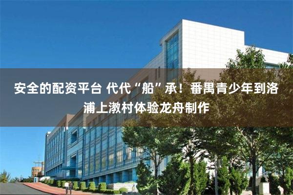 安全的配资平台 代代“船”承！番禺青少年到洛浦上漖村体验龙舟制作