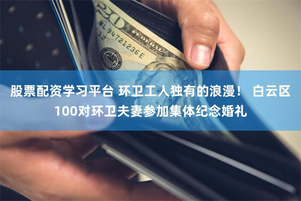 股票配资学习平台 环卫工人独有的浪漫！ 白云区100对环卫夫妻参加集体纪念婚礼