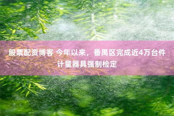 股票配资博客 今年以来，番禺区完成近4万台件计量器具强制检定