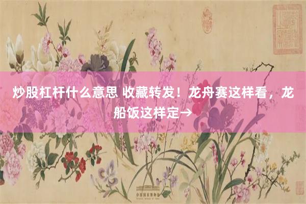 炒股杠杆什么意思 收藏转发！龙舟赛这样看，龙船饭这样定→