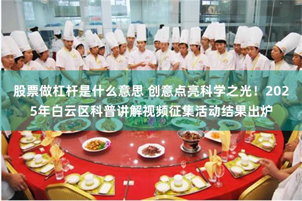 股票做杠杆是什么意思 创意点亮科学之光！2025年白云区科普讲解视频征集活动结果出炉