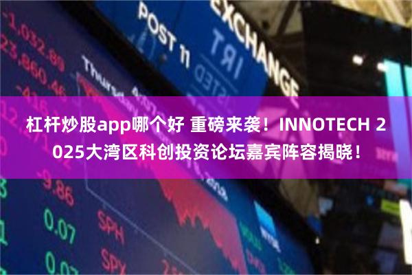 杠杆炒股app哪个好 重磅来袭！INNOTECH 2025大湾区科创投资论坛嘉宾阵容揭晓！