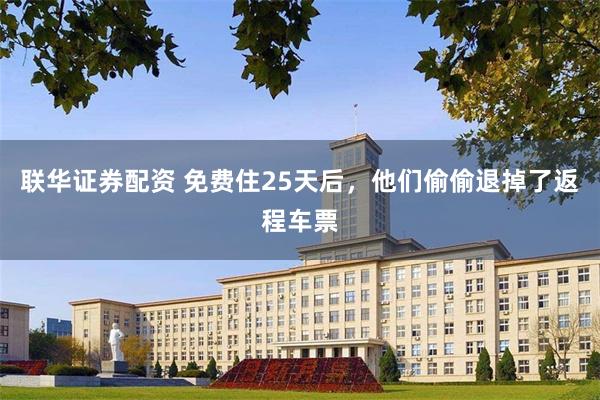 联华证券配资 免费住25天后，他们偷偷退掉了返程车票
