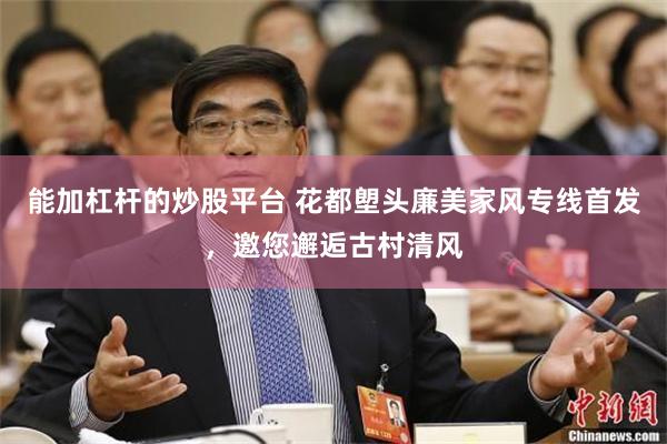 能加杠杆的炒股平台 花都塱头廉美家风专线首发，邀您邂逅古村清风