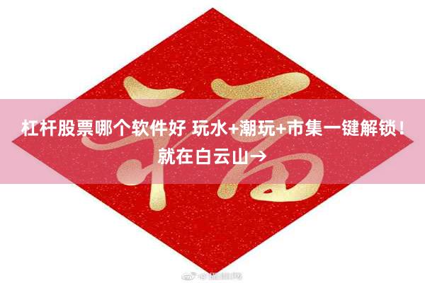 杠杆股票哪个软件好 玩水+潮玩+市集一键解锁！就在白云山→