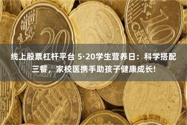 线上股票杠杆平台 5·20学生营养日：科学搭配三餐，家校医携手助孩子健康成长!
