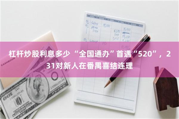 杠杆炒股利息多少 “全国通办”首遇“520”，231对新人在番禺喜结连理