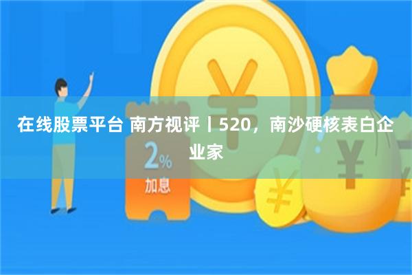 在线股票平台 南方视评丨520，南沙硬核表白企业家