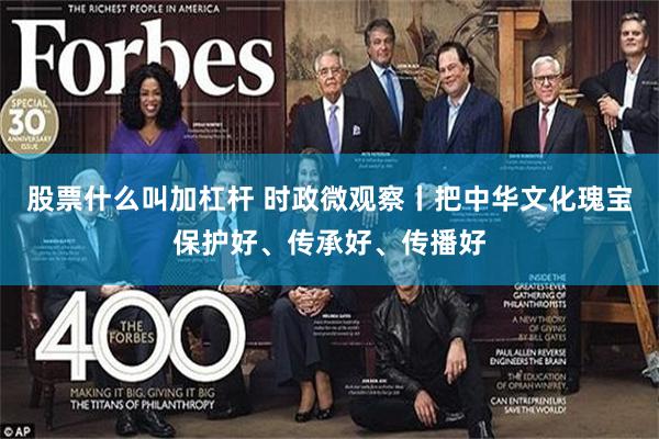 股票什么叫加杠杆 时政微观察丨把中华文化瑰宝保护好、传承好、传播好