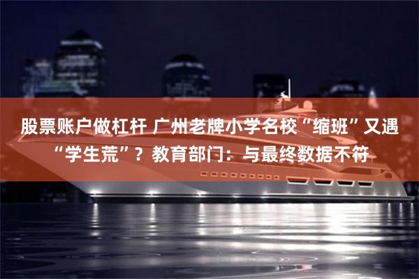 股票账户做杠杆 广州老牌小学名校“缩班”又遇“学生荒”？教育部门：与最终数据不符