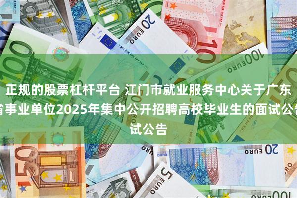 正规的股票杠杆平台 江门市就业服务中心关于广东省事业单位2025年集中公开招聘高校毕业生的面试公告