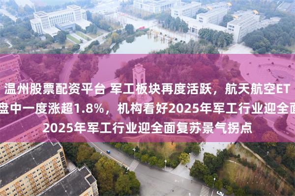 温州股票配资平台 军工板块再度活跃，航天航空ETF（159208）盘中一度涨超1.8%，机构看好2025年军工行业迎全面复苏景气拐点