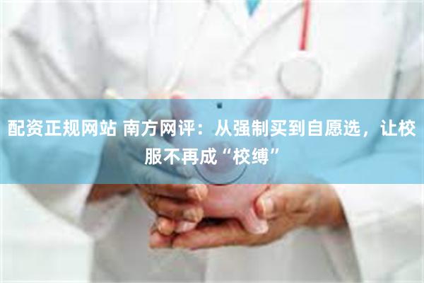 配资正规网站 南方网评：从强制买到自愿选，让校服不再成“校缚”