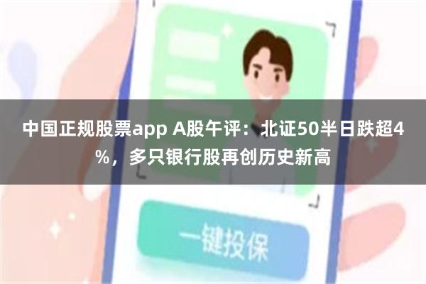 中国正规股票app A股午评：北证50半日跌超4%，多只银行股再创历史新高