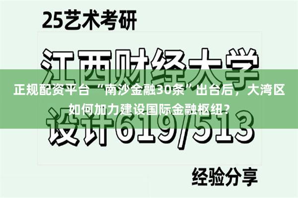 正规配资平台 “南沙金融30条”出台后，大湾区如何加力建设国际金融枢纽？