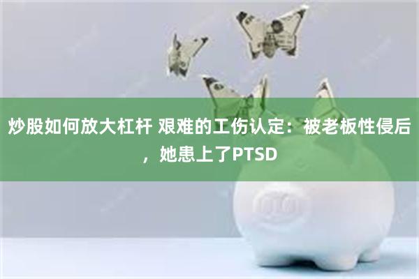 炒股如何放大杠杆 艰难的工伤认定：被老板性侵后，她患上了PTSD