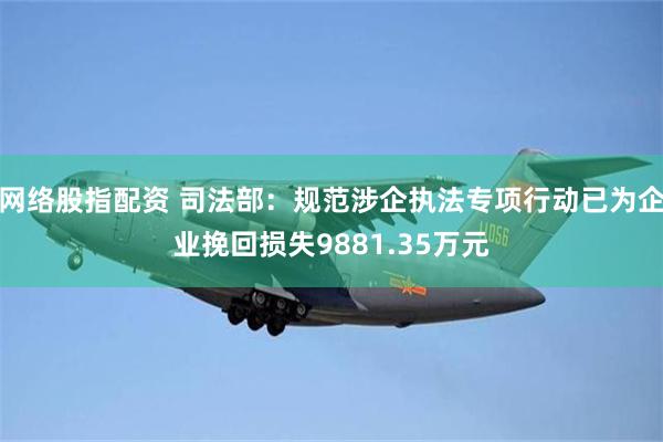 网络股指配资 司法部：规范涉企执法专项行动已为企业挽回损失9881.35万元