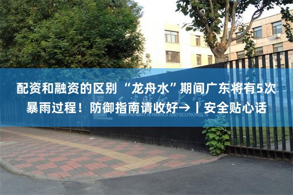 配资和融资的区别 “龙舟水”期间广东将有5次暴雨过程！防御指南请收好→丨安全贴心话