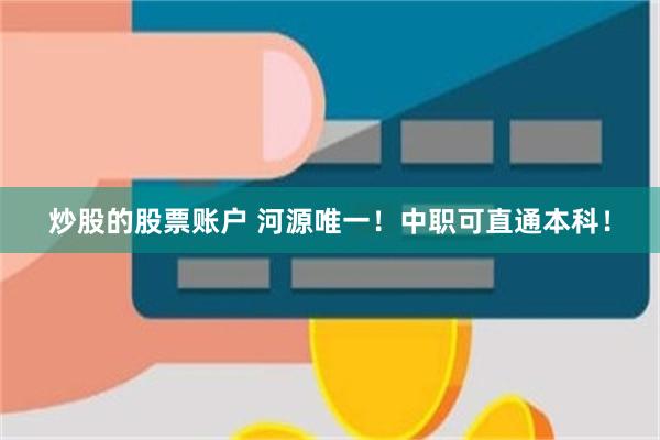 炒股的股票账户 河源唯一！中职可直通本科！