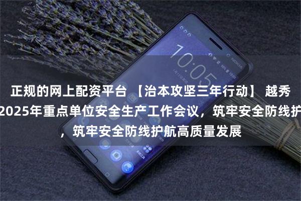 正规的网上配资平台 【治本攻坚三年行动】 越秀区建设街召开2025年重点单位安全生产工作会议，筑牢安全防线护航高质量发展