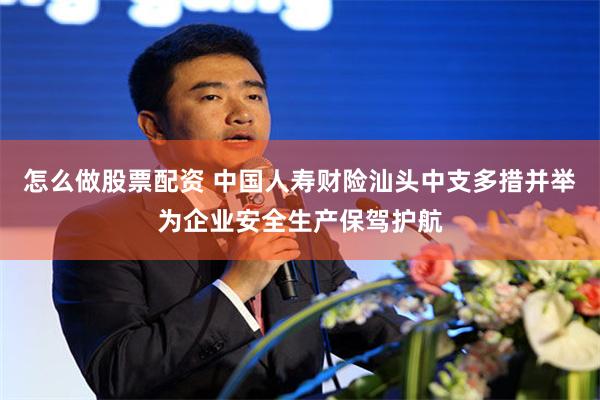 怎么做股票配资 中国人寿财险汕头中支多措并举为企业安全生产保驾护航