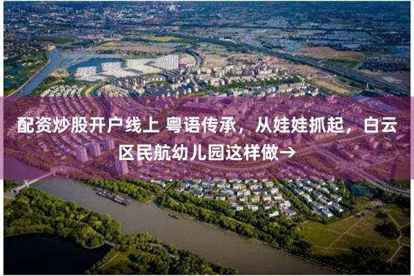 配资炒股开户线上 粤语传承，从娃娃抓起，白云区民航幼儿园这样做→
