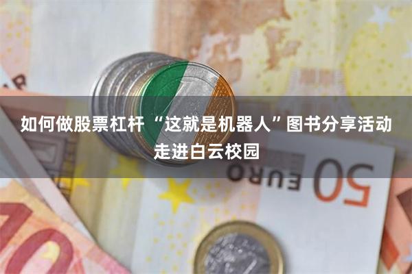 如何做股票杠杆 “这就是机器人”图书分享活动走进白云校园