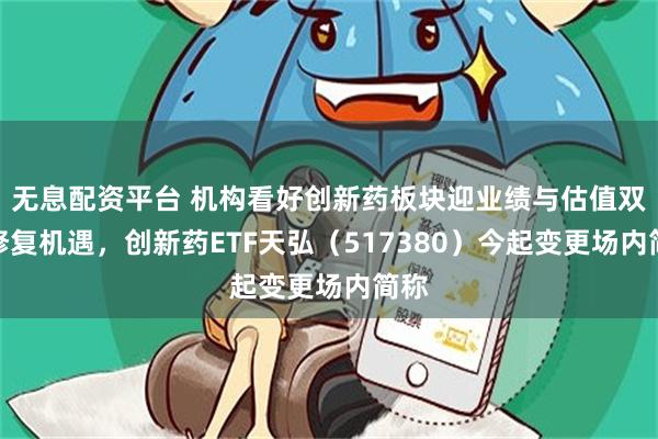 无息配资平台 机构看好创新药板块迎业绩与估值双重修复机遇，创新药ETF天弘（517380）今起变更场内简称