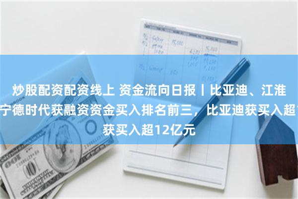 炒股配资配资线上 资金流向日报丨比亚迪、江淮汽车、宁德时代获融资资金买入排名前三，比亚迪获买入超12亿元