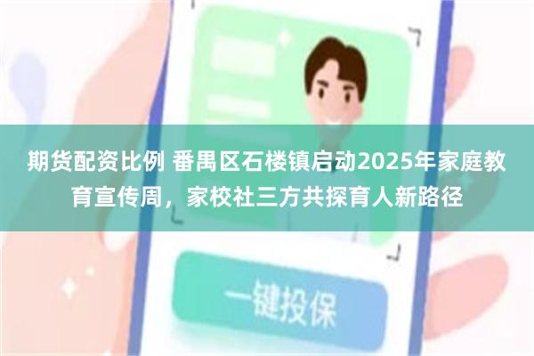 期货配资比例 番禺区石楼镇启动2025年家庭教育宣传周，家校社三方共探育人新路径