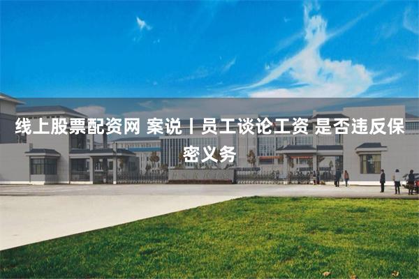 线上股票配资网 案说丨员工谈论工资 是否违反保密义务
