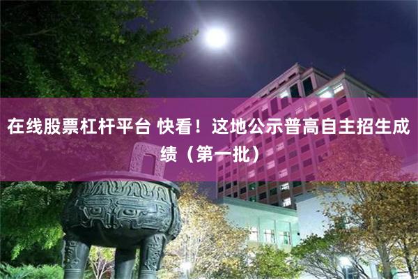 在线股票杠杆平台 快看！这地公示普高自主招生成绩（第一批）