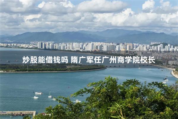 炒股能借钱吗 隋广军任广州商学院校长