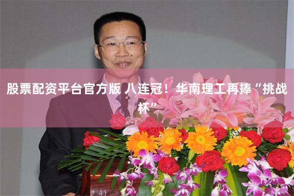 股票配资平台官方版 八连冠！华南理工再捧“挑战杯”