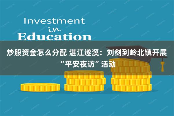 炒股资金怎么分配 湛江遂溪：刘剑到岭北镇开展“平安夜访”活动