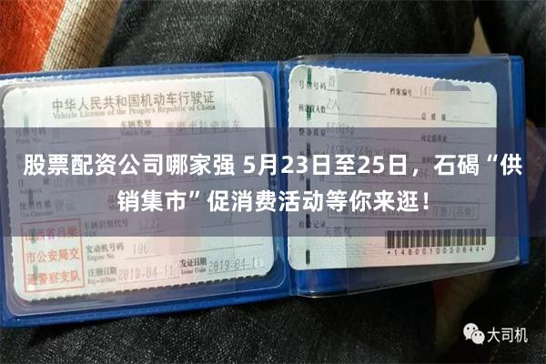 股票配资公司哪家强 5月23日至25日，石碣“供销集市”促消费活动等你来逛！