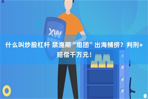 什么叫炒股杠杆 禁渔期“组团”出海捕捞？判刑+赔偿千万元！