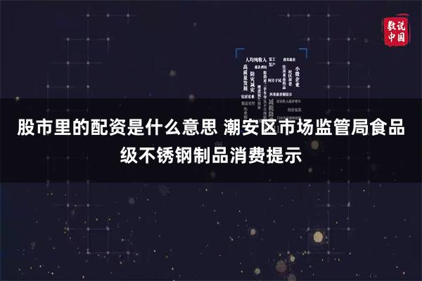 股市里的配资是什么意思 潮安区市场监管局食品级不锈钢制品消费提示