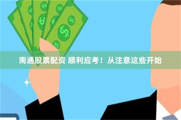 南通股票配资 顺利应考！从注意这些开始