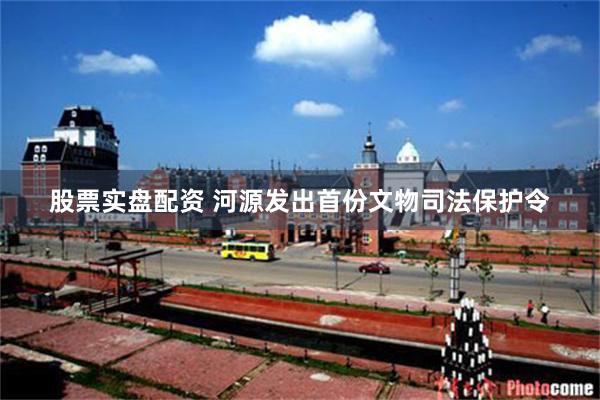 股票实盘配资 河源发出首份文物司法保护令