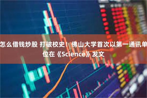 怎么借钱炒股 打破校史！佛山大学首次以第一通讯单位在《Science》发文